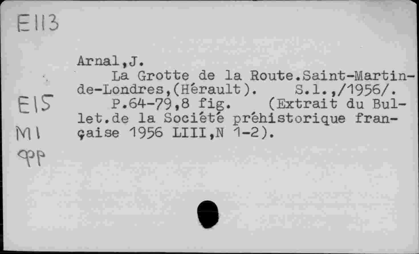 ﻿ЄІІЗ
Ar паї, J.
La Grotte de la Route.Saint-Martin-de-Londres,(Hérault). S.1.,/1956/.
P.64-79,8 fig. (Extrait du Bullet, de la Société préhistorique fran-Ш çaise 1956 LUI,N 1-2).